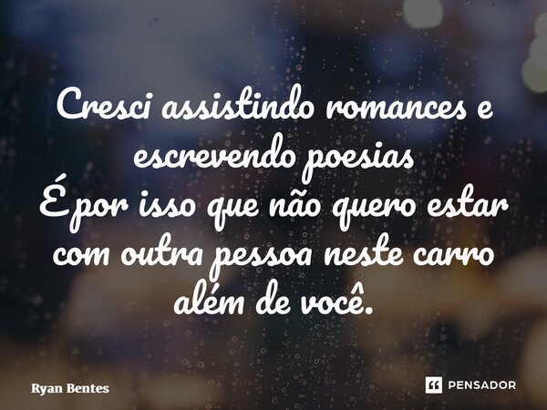 Cresci assistindo romances e escrevendo poesias É por isso que não quero estar com outra pessoa neste carro além de você.... Frase de Ryan Bentes.