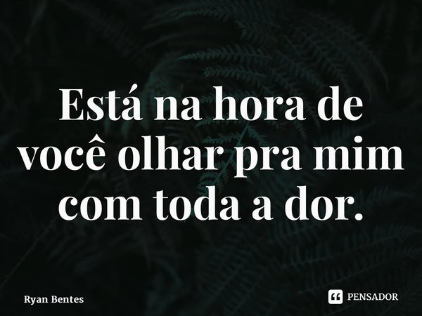 ⁠Está na hora de você olhar pra mim com toda a dor.... Frase de Ryan Bentes.