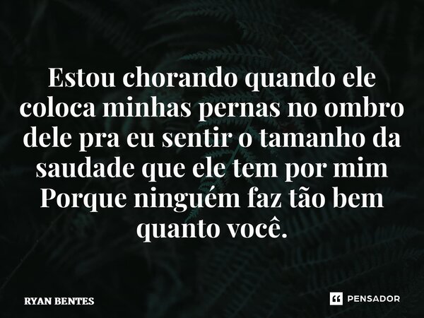 ⁠Estou chorando quando ele coloca minhas pernas no ombro dele pra eu sentir o tamanho da saudade que ele tem por mim Porque ninguém faz tão bem quanto você.... Frase de Ryan Bentes.