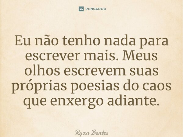 Eu não tenho nada para escrever mais. Meus olhos escrevem suas próprias poesias do caos que enxergo adiante.... Frase de Ryan Bentes.