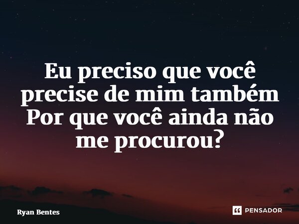 Eu preciso que você precise de mim também Por que você ainda não me procurou?... Frase de Ryan Bentes.