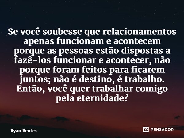 ⁠Se você soubesse que relacionamentos apenas funcionam e acontecem porque as pessoas estão dispostas a fazê-los funcionar e acontecer, não porque foram feitos p... Frase de Ryan Bentes.