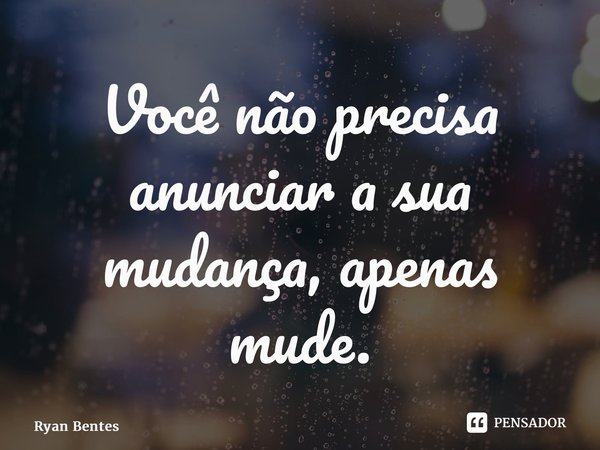 ⁠Você não precisa anunciar a sua mudança,apenas mude.... Frase de Ryan Bentes.