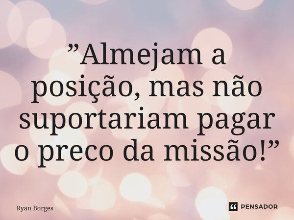 ⁠”Almejam a posição, mas não suportariam pagar o preço da missão!”... Frase de Ryan Borges.