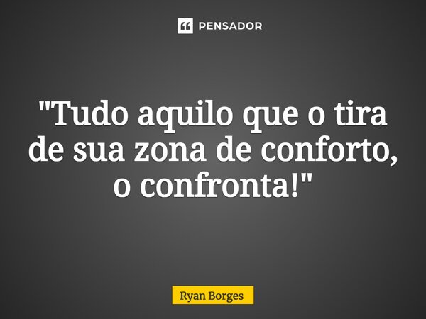 ⁠"Tudo aquilo que o tira de sua zona de conforto, o confronta!"... Frase de Ryan Borges.