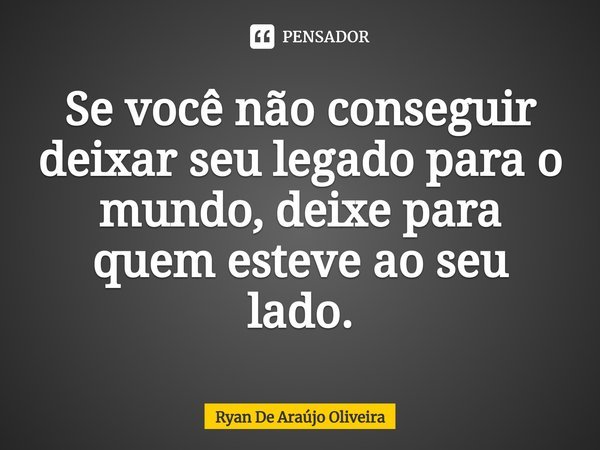 ⁠Se você não conseguir deixar seu legado para o mundo, deixe para quem esteve ao seu lado.... Frase de Ryan De Araújo Oliveira.