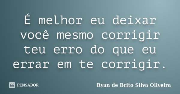 É melhor eu deixar você mesmo corrigir teu erro do que eu errar em te corrigir.... Frase de Ryan de Brito Silva Oliveira.