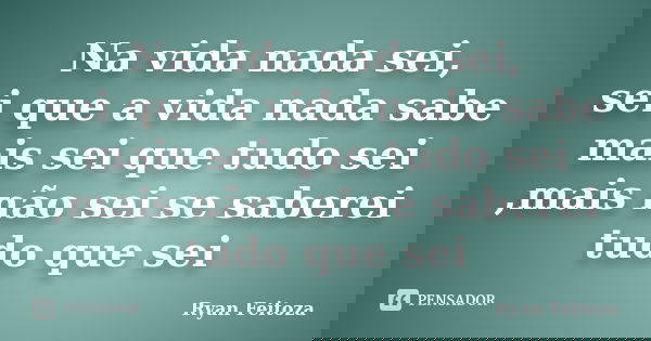 Na vida nada sei, sei que a vida nada sabe mais sei que tudo sei ,mais não sei se saberei tudo que sei... Frase de Ryan Feitoza.