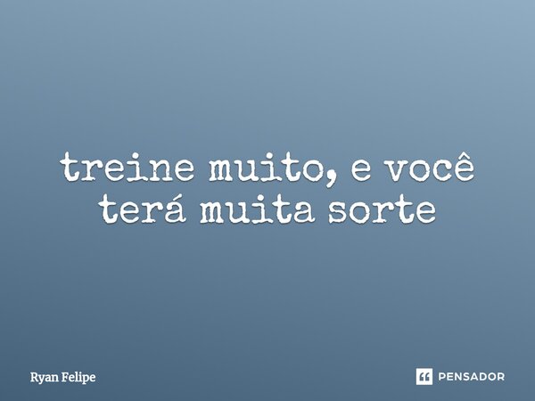 ⁠treine muito, e você terá muita sorte... Frase de Ryan Felipe.