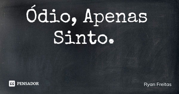 Ódio, Apenas Sinto.... Frase de Ryan Freitas.