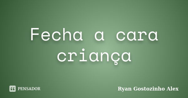 Fecha a cara criança... Frase de Ryan Gostozinho Alex.