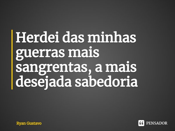 Herdei das minhas guerras mais sangrentas, a mais desejada sabedoria⁠... Frase de Ryan Gustavo.