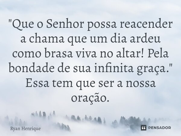 "Que o Senhor possa reacender a chama que um dia ardeu como brasa viva no altar! Pela bondade de sua infinita graça." Essa tem que ser a nossa oração.... Frase de Ryan Henrique.