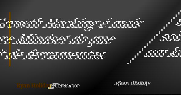 Growth Hacking é mais sobre Mindset do que um kit de ferramentas.... Frase de Ryan Holiday.