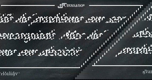 Não há problema em ser desencorajado. Mas há problema em desistir.... Frase de Ryan Holiday.