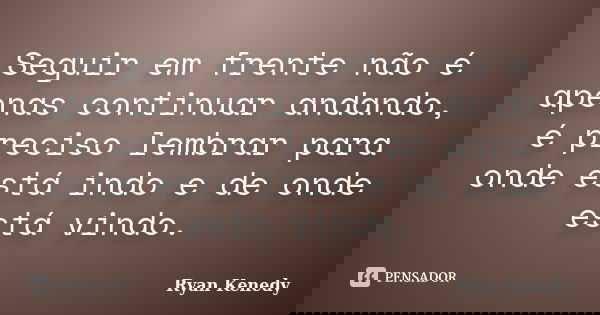 Seguir em frente não é apenas continuar andando, é preciso lembrar para onde está indo e de onde está vindo.... Frase de Ryan Kenedy.