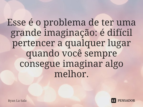 ⁠Esse é o problema de ter uma grande imaginação: é difícil pertencer a qualquer lugar quando você sempre consegue imaginar algo melhor.... Frase de Ryan La Sala.