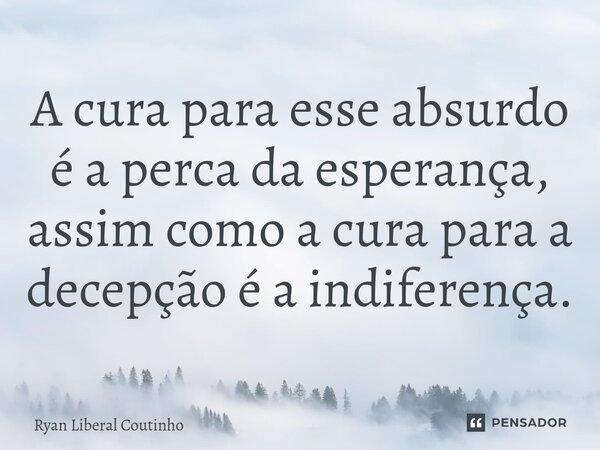 ⁠A cura para esse absurdo é a perca da esperança, assim como a cura para a decepção é a indiferença.... Frase de Ryan Liberal Coutinho.