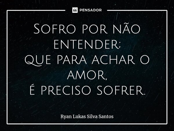 ⁠Sofro por não entender; que para achar o amor, é preciso sofrer.... Frase de Ryan Lukas Silva Santos.