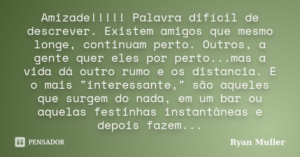 Amizade!!!!! Palavra difícil de descrever. Existem amigos que mesmo longe, continuam perto. Outros, a gente quer eles por perto...mas a vida dá outro rumo e os ... Frase de Ryan Muller.