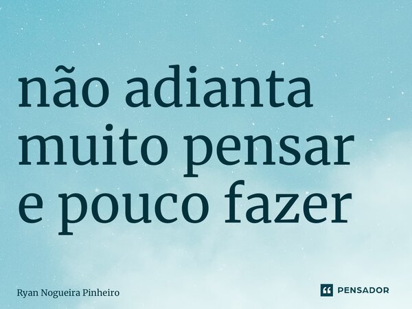 ⁠não adianta muito pensar e pouco fazer... Frase de Ryan Nogueira Pinheiro.
