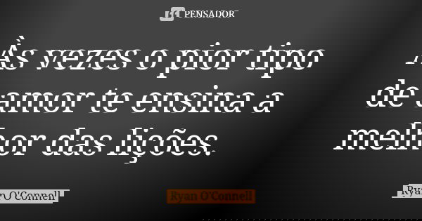 Às vezes o pior tipo de amor te ensina a melhor das lições.... Frase de Ryan O'Connell.