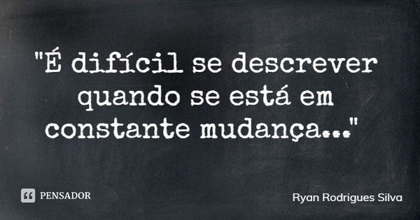 "É difícil se descrever quando se está em constante mudança..."... Frase de Ryan Rodrigues Silva.