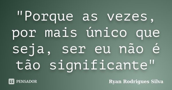 "Porque as vezes, por mais único que seja, ser eu não é tão significante"... Frase de Ryan Rodrigues Silva.