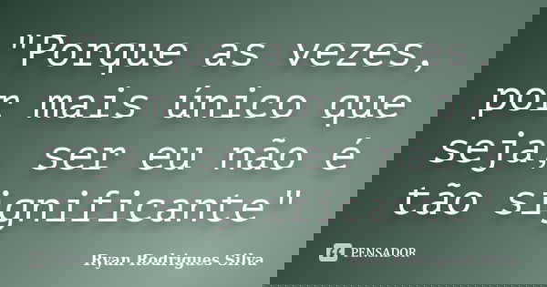 "Porque as vezes, por mais único que seja, ser eu não é tão significante"... Frase de Ryan Rodrigues Silva.