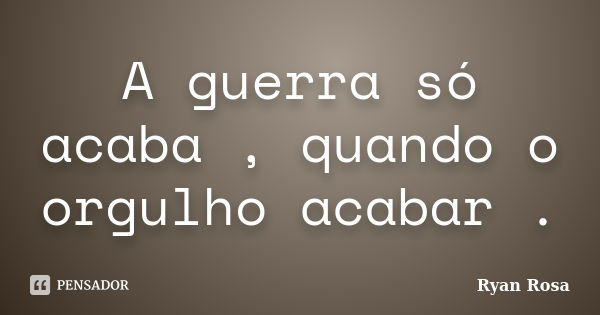 A guerra só acaba , quando o orgulho acabar .... Frase de Ryan Rosa.