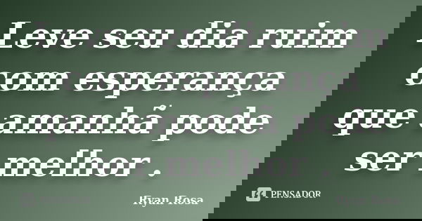 Leve seu dia ruim com esperança que amanhã pode ser melhor .... Frase de Ryan Rosa.