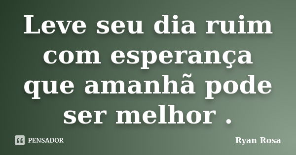 Leve seu dia ruim com esperança que amanhã pode ser melhor .... Frase de Ryan Rosa.