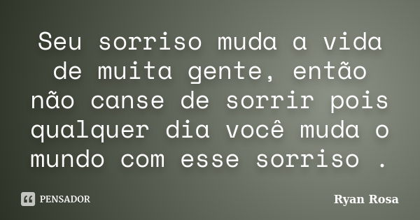 Seu sorriso muda a vida de muita gente, então não canse de sorrir pois qualquer dia você muda o mundo com esse sorriso .... Frase de Ryan Rosa.