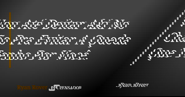 Vou Até Deitar Aki No Chão Pra Evitar A Queda Que Tenho Por Você.... Frase de Ryan Rover.