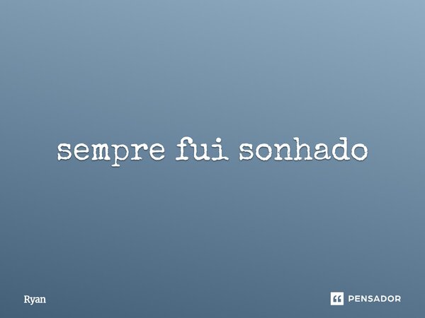 ⁠sempre fui sonhado... Frase de ryan.