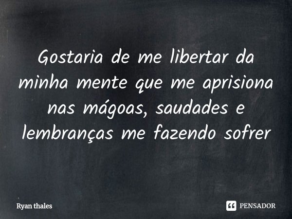 ⁠Gostaria de me libertar da minha mente que me aprisiona nas mágoas, saudades e lembranças me fazendo sofrer... Frase de Ryan thales.