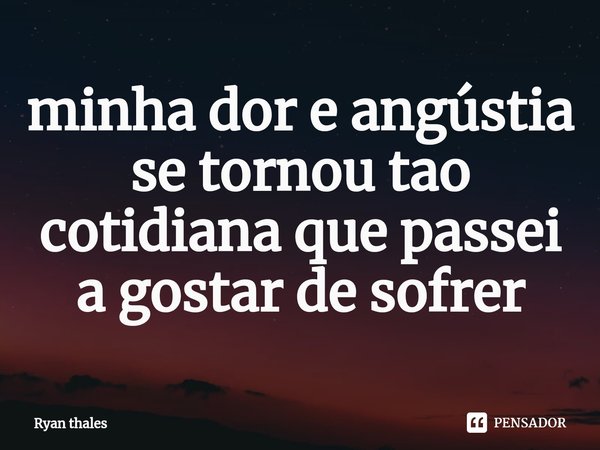 ⁠minha dor e angústia se tornou tao cotidiana que passei a gostar de sofrer... Frase de Ryan thales.