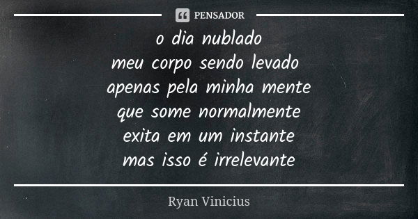 o dia nublado meu corpo sendo levado apenas pela minha mente que some normalmente exita em um instante mas isso é irrelevante... Frase de Ryan Vinicius.