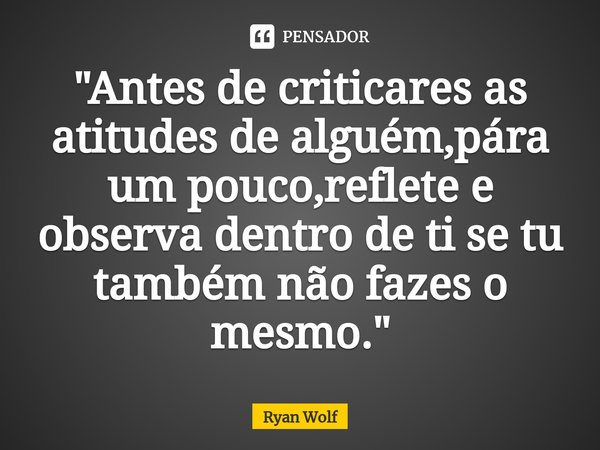 ⁠"Antes de criticares as atitudes de alguém,pára um pouco,reflete e observa dentro de ti se tu também não fazes o mesmo."... Frase de Ryan Wolf.