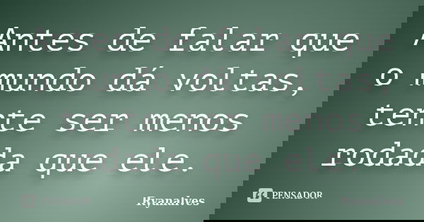 Antes de falar que o mundo dá voltas, tente ser menos rodada que ele.... Frase de Ryanalves.