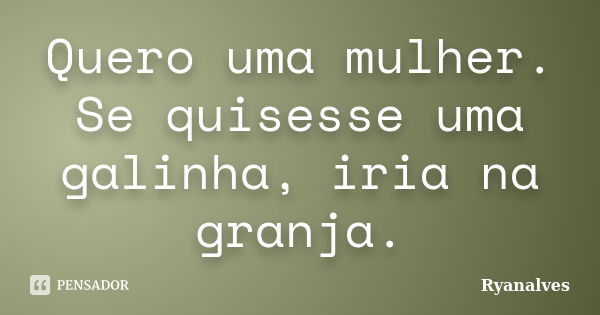 Quero uma mulher. Se quisesse uma galinha, iria na granja.... Frase de Ryanalves.