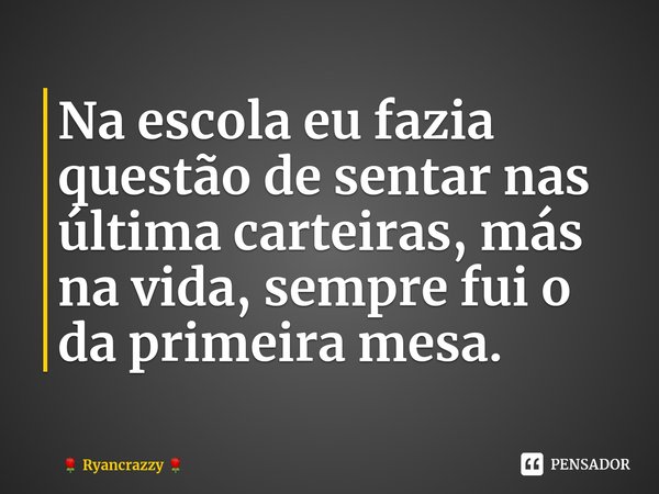 ⁠Na escola eu fazia questão de sentar nas última carteiras, más na vida, sempre fui o da primeira mesa.... Frase de Ryancrazzy.