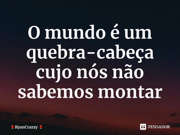 ⁠O mundo é um quebra-cabeça cujo nós não sabemos montar... Frase de RyanCrazzy.
