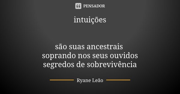 intuições são suas ancestrais soprando nos seus ouvidos segredos de sobrevivência... Frase de Ryane Leão.