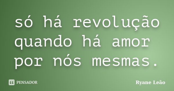 só há revolução quando há amor por nós mesmas.... Frase de Ryane Leão.
