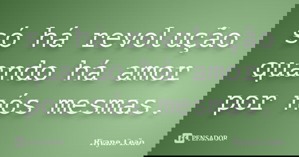 só há revolução quando há amor por nós mesmas.... Frase de Ryane Leão.
