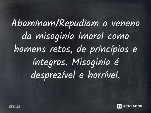 Abominam/Repudiam o veneno da misoginia imoral como homens retos, de princípios e íntegros. Misoginia é desprezível e horrível.... Frase de RyanGa.