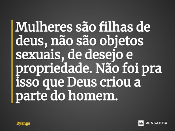 ⁠Mulheres são filhas de deus, não são objetos sexuais, de desejo e propriedade. Não foi pra isso que Deus criou a parte do homem.... Frase de RyanGa.