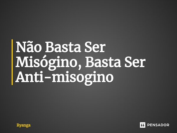 Não Basta Ser Misógino, Basta Ser Anti-misogino ⁠... Frase de RyanGa.