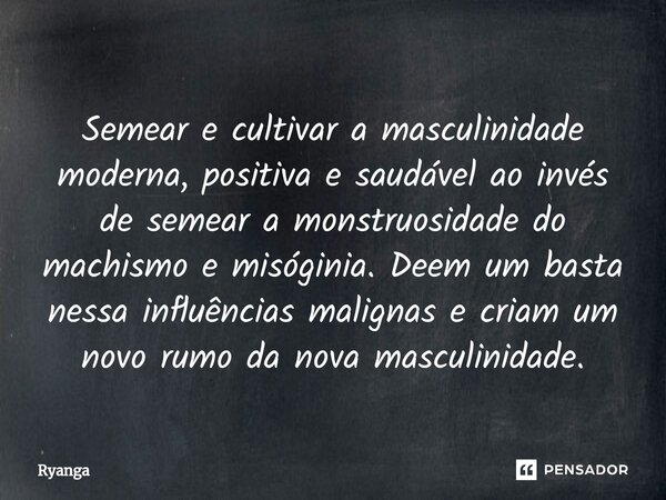 ⁠Semear e cultivar a masculinidade moderna, positiva e saudável ao invés de semear a monstruosidade do machismo e misóginia. Deem um basta nessa influências mal... Frase de RyanGa.